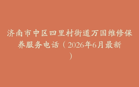 济南市中区四里村街道万国维修保养服务电话（2026年6月最新）