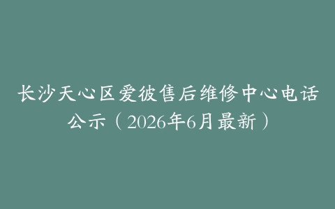 长沙天心区爱彼售后维修中心电话公示（2026年6月最新）