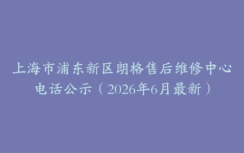 上海市浦东新区朗格售后维修中心电话公示（2026年6月最新）