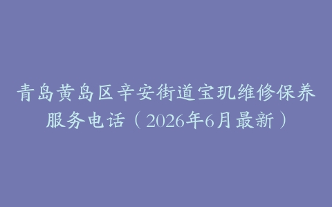青岛黄岛区辛安街道宝玑维修保养服务电话（2026年6月最新）