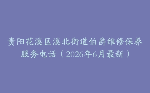 贵阳花溪区溪北街道伯爵维修保养服务电话（2026年6月最新）