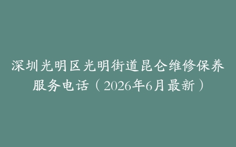 深圳光明区光明街道昆仑维修保养服务电话（2026年6月最新）