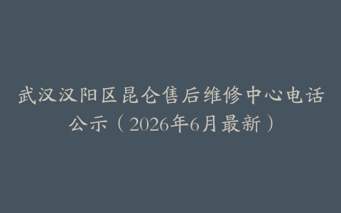 武汉汉阳区昆仑售后维修中心电话公示（2026年6月最新）