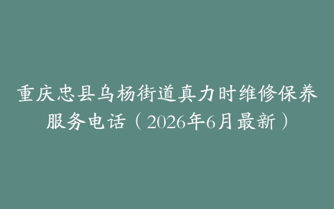 重庆忠县乌杨街道真力时维修保养服务电话（2026年6月最新）