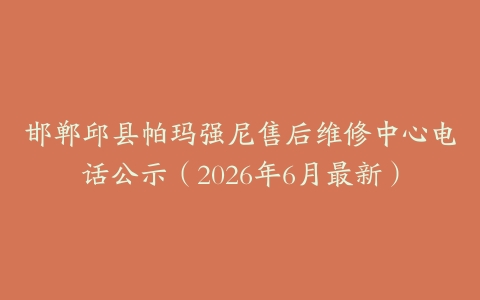 邯郸邱县帕玛强尼售后维修中心电话公示（2026年6月最新）