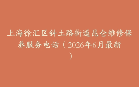 上海徐汇区斜土路街道昆仑维修保养服务电话（2026年6月最新）