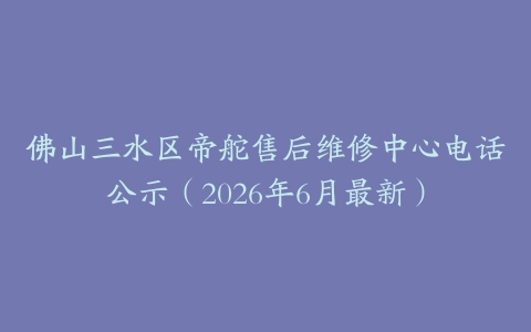 佛山三水区帝舵售后维修中心电话公示（2026年6月最新）
