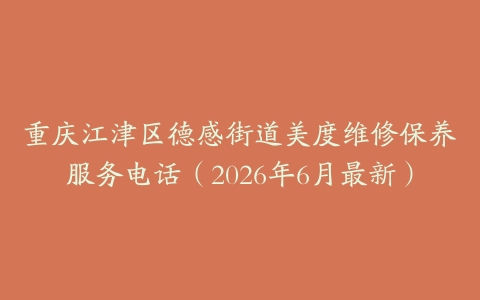 重庆江津区德感街道美度维修保养服务电话（2026年6月最新）