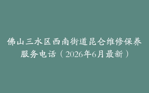 佛山三水区西南街道昆仑维修保养服务电话（2026年6月最新）