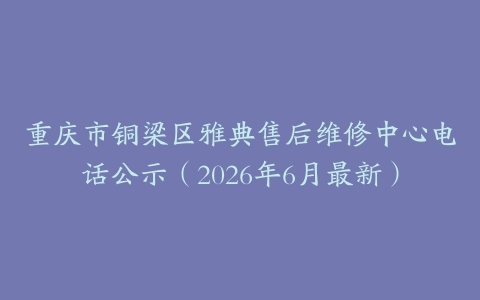 重庆市铜梁区雅典售后维修中心电话公示（2026年6月最新）