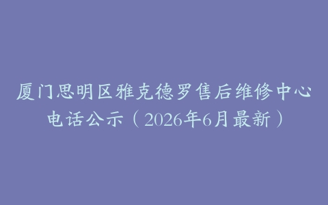 厦门思明区雅克德罗售后维修中心电话公示（2026年6月最新）
