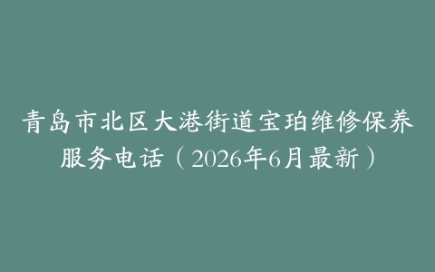 青岛市北区大港街道宝珀维修保养服务电话（2026年6月最新）