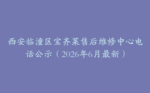 西安临潼区宝齐莱售后维修中心电话公示（2026年6月最新）