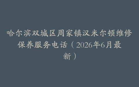 哈尔滨双城区周家镇汉米尔顿维修保养服务电话（2026年6月最新）