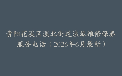 贵阳花溪区溪北街道浪琴维修保养服务电话（2026年6月最新）