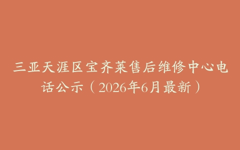 三亚天涯区宝齐莱售后维修中心电话公示（2026年6月最新）