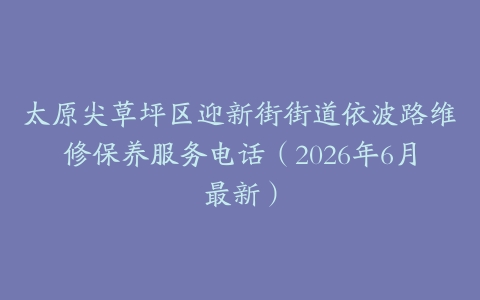 太原尖草坪区迎新街街道依波路维修保养服务电话（2026年6月最新）