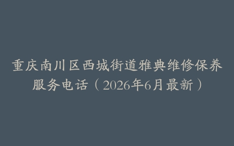 重庆南川区西城街道雅典维修保养服务电话（2026年6月最新）