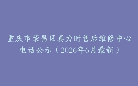 重庆市荣昌区真力时售后维修中心电话公示（2026年6月最新）