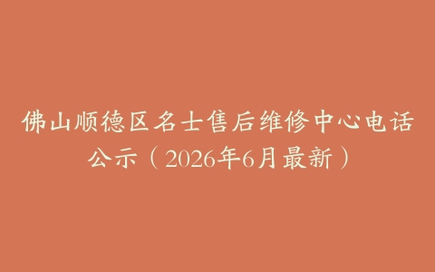 佛山顺德区名士售后维修中心电话公示（2026年6月最新）