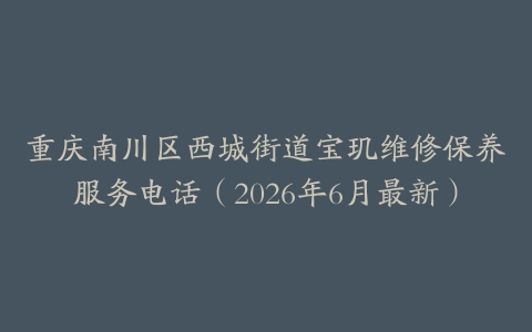 重庆南川区西城街道宝玑维修保养服务电话（2026年6月最新）