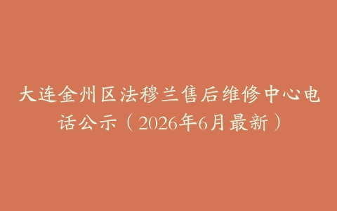 大连金州区法穆兰售后维修中心电话公示（2026年6月最新）