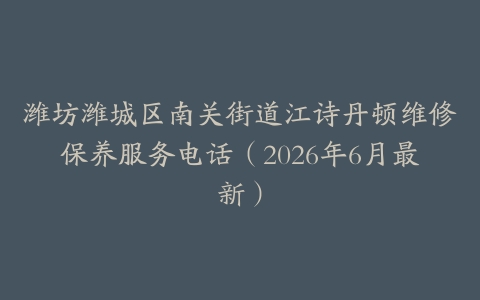 潍坊潍城区南关街道江诗丹顿维修保养服务电话（2026年6月最新）
