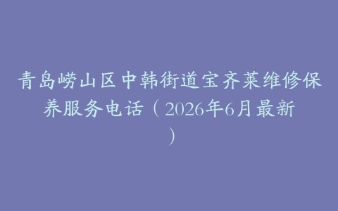 青岛崂山区中韩街道宝齐莱维修保养服务电话（2026年6月最新）