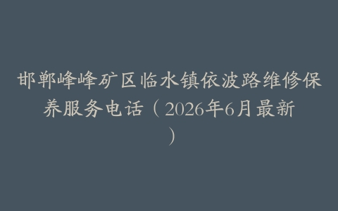 邯郸峰峰矿区临水镇依波路维修保养服务电话（2026年6月最新）
