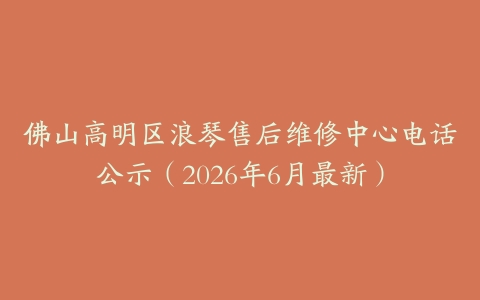 佛山高明区浪琴售后维修中心电话公示（2026年6月最新）