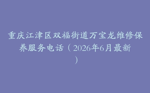 重庆江津区双福街道万宝龙维修保养服务电话（2026年6月最新）