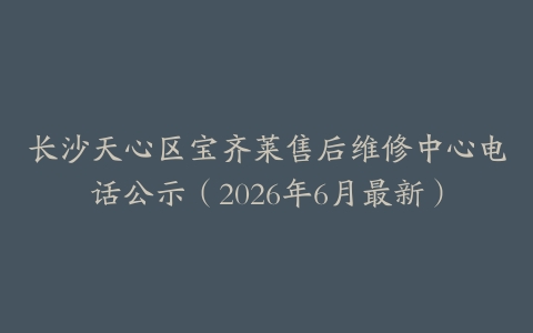 长沙天心区宝齐莱售后维修中心电话公示（2026年6月最新）