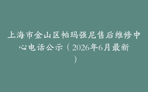 上海市金山区帕玛强尼售后维修中心电话公示（2026年6月最新）