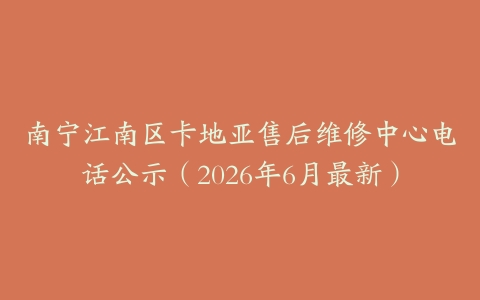 南宁江南区卡地亚售后维修中心电话公示（2026年6月最新）