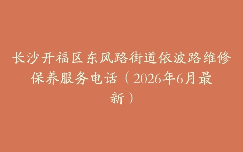 长沙开福区东风路街道依波路维修保养服务电话（2026年6月最新）