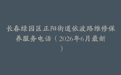 长春绿园区正阳街道依波路维修保养服务电话（2026年6月最新）