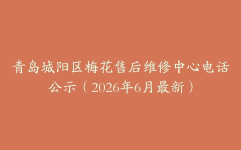 青岛城阳区梅花售后维修中心电话公示（2026年6月最新）
