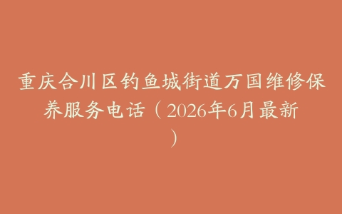 重庆合川区钓鱼城街道万国维修保养服务电话（2026年6月最新）