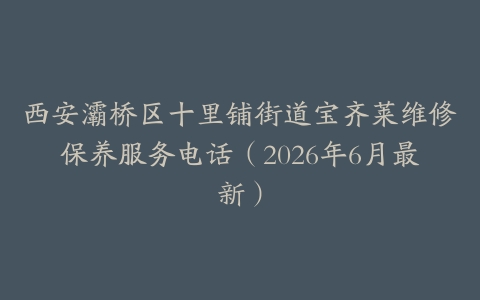 西安灞桥区十里铺街道宝齐莱维修保养服务电话（2026年6月最新）
