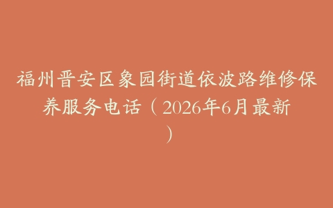 福州晋安区象园街道依波路维修保养服务电话（2026年6月最新）