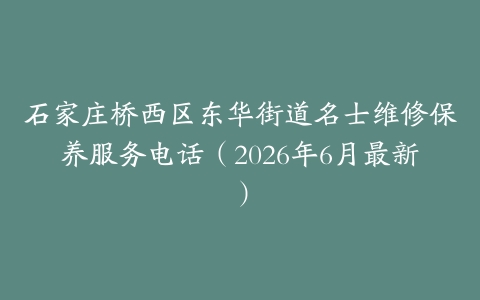 石家庄桥西区东华街道名士维修保养服务电话（2026年6月最新）