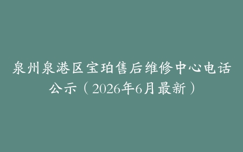 泉州泉港区宝珀售后维修中心电话公示（2026年6月最新）