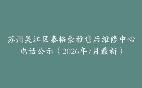 苏州吴江区泰格豪雅售后维修中心电话公示（2026年7月最新）