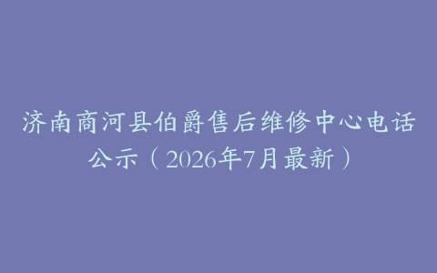 济南商河县伯爵售后维修中心电话公示（2026年7月最新）