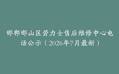 邯郸邯山区劳力士售后维修中心电话公示（2026年7月最新）