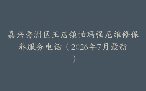 嘉兴秀洲区王店镇帕玛强尼维修保养服务电话（2026年7月最新）