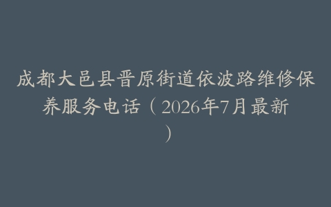 成都大邑县晋原街道依波路维修保养服务电话（2026年7月最新）