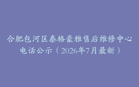 合肥包河区泰格豪雅售后维修中心电话公示（2026年7月最新）