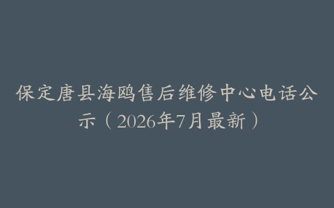 保定唐县海鸥售后维修中心电话公示（2026年7月最新）