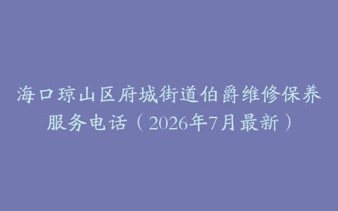 海口琼山区府城街道伯爵维修保养服务电话（2026年7月最新）